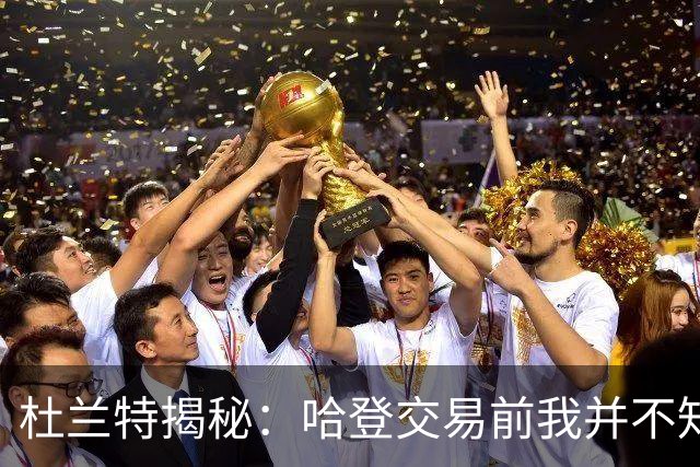 杜兰特揭秘：哈登交易前我并不知情的背后故事